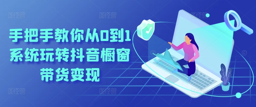 手把手教你从0到1系统玩转抖音橱窗带货变现-猫哥网资源库