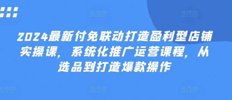 2024最新付免联动打造盈利型店铺实操课，​系统化推广运营课程，从选品到打造爆款操作-猫哥网资源库