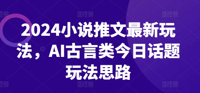 2024小说推文最新玩法，AI古言类今日话题玩法思路-猫哥网资源库