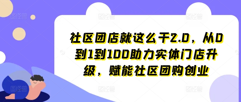 社区团店就这么干2.0，从0到1到100助力实体门店升级，赋能社区团购创业-猫哥网资源库