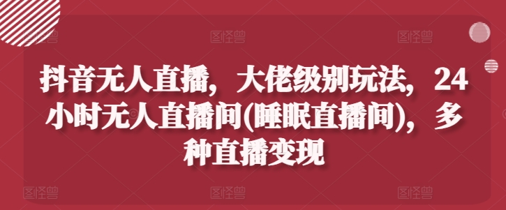 抖音无人直播，大佬级别玩法，24小时无人直播间(睡眠直播间)，多种直播变现【揭秘】-猫哥网资源库