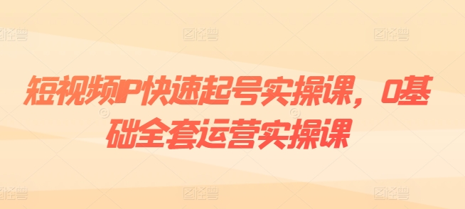 短视频IP快速起号实操课，0基础全套运营实操课，爆款内容设计+粉丝运营+内容变现-猫哥网资源库