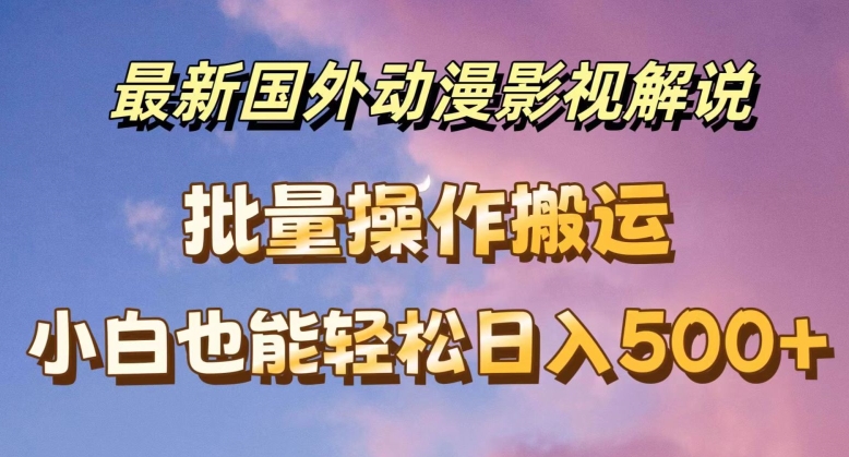 最新国外动漫影视解说，批量下载自动翻译，小白也能轻松日入500+【揭秘】-猫哥网资源库