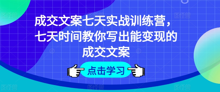 成交文案七天实战训练营，七天时间教你写出能变现的成交文案-猫哥网资源库