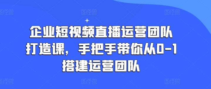 企业短视频直播运营团队打造课，手把手带你从0-1搭建运营团队-猫哥网资源库