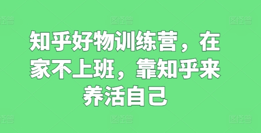知乎好物训练营，在家不上班，靠知乎来养活自己-猫哥网资源库