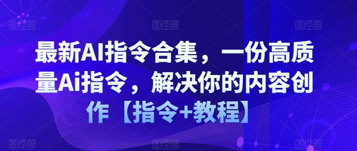 最新AI指令合集，一份高质量Ai指令，解决你的内容创作【指令+教程】-猫哥网资源库