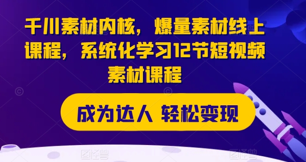 千川素材内核，爆量素材线上课程，系统化学习12节短视频素材课程-猫哥网资源库