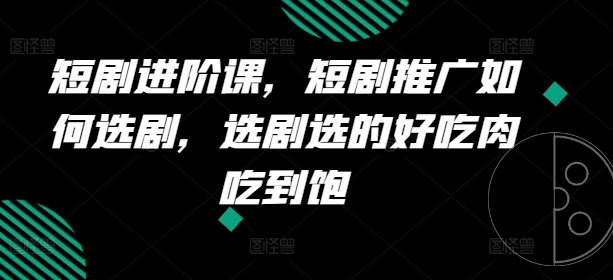 短剧进阶课，短剧推广如何选剧，选剧选的好吃肉吃到饱-猫哥网资源库