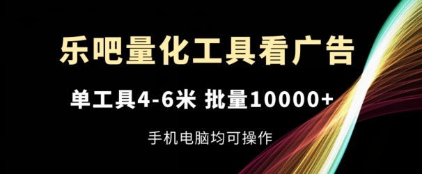 乐吧量化工具看广告，单工具4-6米，批量1w+，手机电脑均可操作【揭秘】-猫哥网资源库