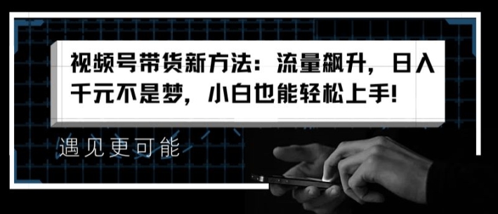 视频号带货新方法：流量飙升，日入千元不是梦，小白也能轻松上手【揭秘】-猫哥网资源库