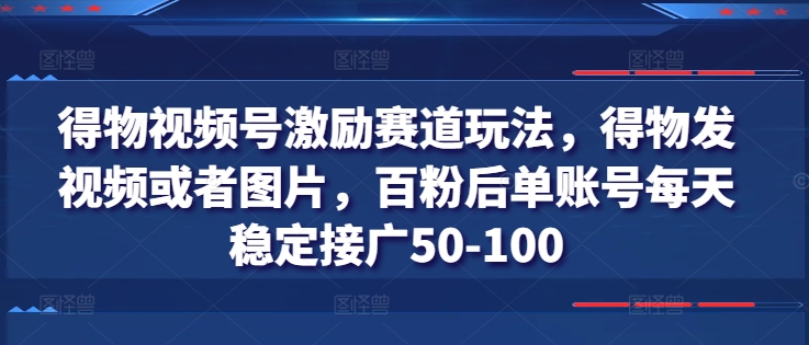 得物视频号激励赛道玩法，得物发视频或者图片，百粉后单账号每天稳定接广50-100-猫哥网资源库