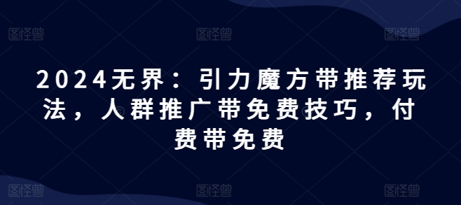2024无界：引力魔方带推荐玩法，人群推广带免费技巧，付费带免费-猫哥网资源库