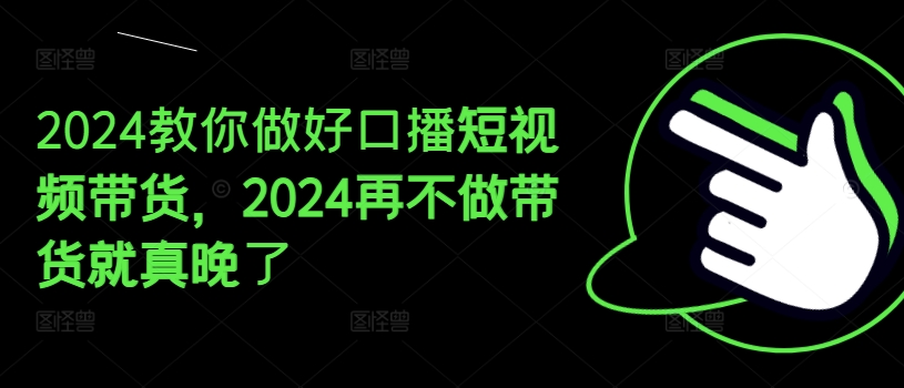 2024教你做好口播短视频带货，2024再不做带货就真晚了-猫哥网资源库