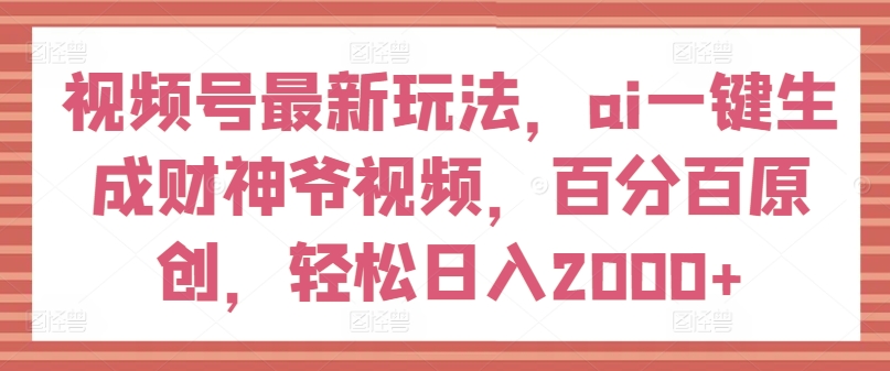 视频号最新玩法，ai一键生成财神爷视频，百分百原创，轻松日入2000+【揭秘】-猫哥网资源库