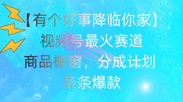 【有个好事降临你家】视频号爆火赛道，商品橱窗，分成计划，条条爆款【揭秘】-猫哥网资源库