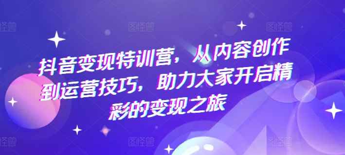抖音变现特训营，从内容创作到运营技巧，助力大家开启精彩的变现之旅-猫哥网资源库