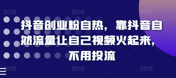 抖音创业粉自热，靠抖音自然流量让自己视频火起来，不用投流-猫哥网资源库