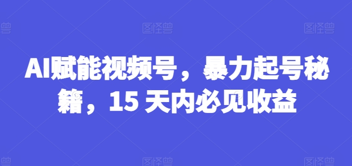 AI赋能视频号，暴力起号秘籍，15 天内必见收益【揭秘】-猫哥网资源库
