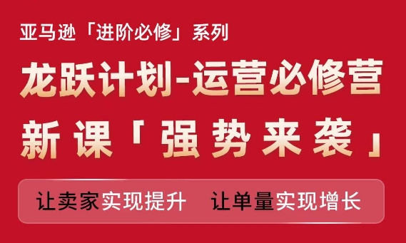 亚马逊进阶必修系列，龙跃计划-运营必修营新课，让卖家实现提升 让单量实现增长-猫哥网资源库