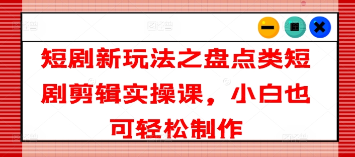 短剧新玩法之盘点类短剧剪辑实操课，小白也可轻松制作-猫哥网资源库