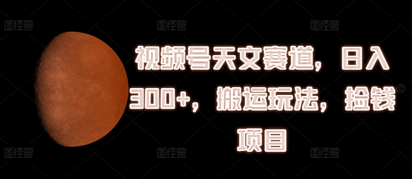 视频号天文赛道，日入300+，搬运玩法，捡钱项目【揭秘】-猫哥网资源库