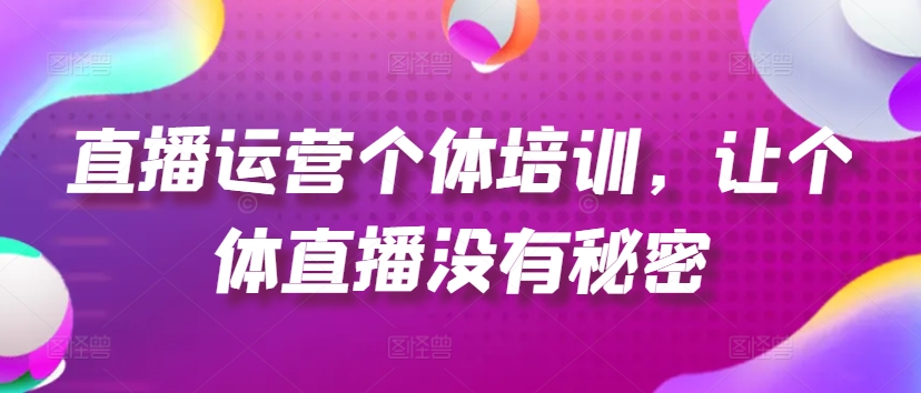 直播运营个体培训，让个体直播没有秘密，起号、货源、单品打爆、投流等玩法-猫哥网资源库