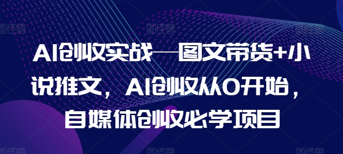 AI创收实战—图文带货+小说推文，AI创收从0开始，自媒体创收必学项目-猫哥网资源库