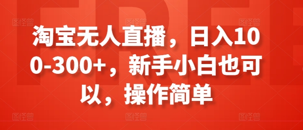 淘宝无人直播，日入100-300+，新手小白也可以，操作简单-猫哥网资源库