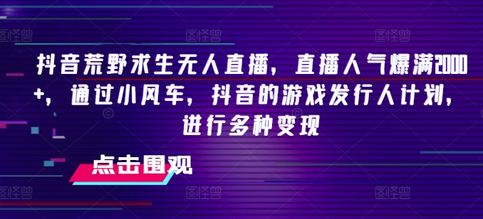抖音荒野求生无人直播，直播人气爆满2000+，通过小风车，抖音的游戏发行人计划，进行多种变现【揭秘】-猫哥网资源库