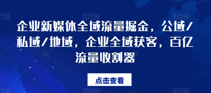 企业新媒体全域流量掘金，公域/私域/地域，企业全域获客，百亿流量收割器-猫哥网资源库