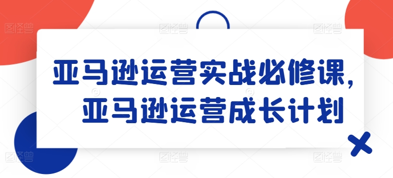 亚马逊运营实战必修课，亚马逊运营成长计划-猫哥网资源库