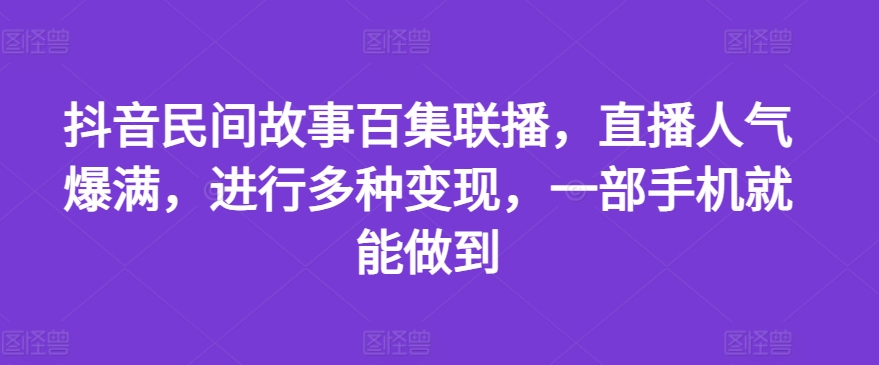 抖音民间故事百集联播，直播人气爆满，进行多种变现，一部手机就能做到【揭秘】-猫哥网资源库