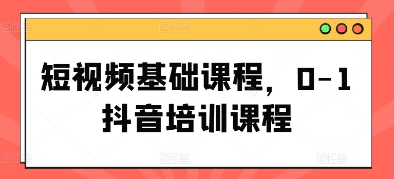 短视频基础课程，0-1抖音培训课程-猫哥网资源库