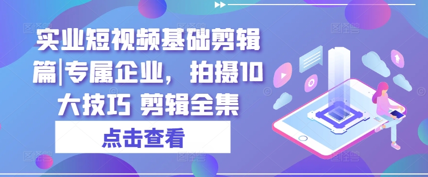 实业短视频基础剪辑篇|专属企业，拍摄10大技巧 剪辑全集-猫哥网资源库