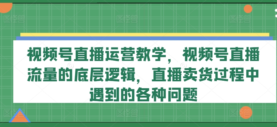 视频号直播运营教学，视频号直播流量的底层逻辑，直播卖货过程中遇到的各种问题-猫哥网资源库