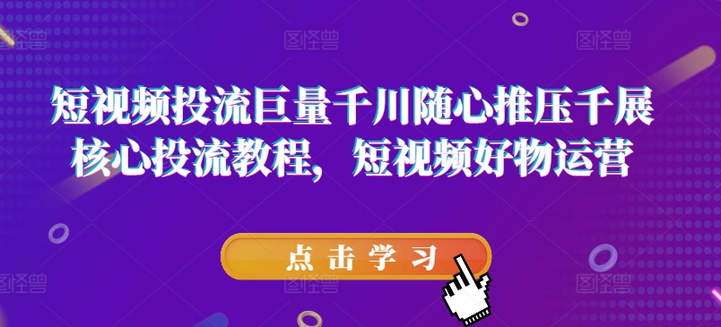 短视频投流巨量千川随心推压千展核心投流教程，短视频好物运营-猫哥网资源库