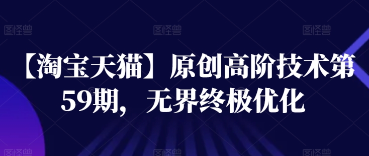 【淘宝天猫】原创高阶技术第59期，无界终极优化-猫哥网资源库