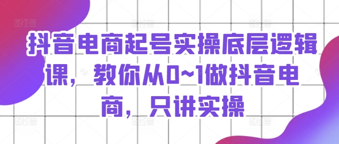 抖音电商起号实操底层逻辑课，教你从0~1做抖音电商，只讲实操-猫哥网资源库