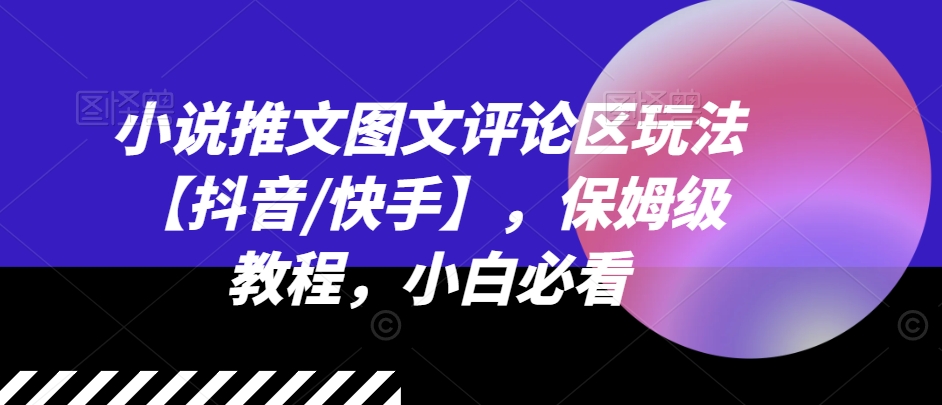 小说推文图文评论区玩法【抖音/快手】，保姆级教程，小白必看-猫哥网资源库