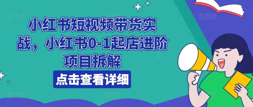 小红书短视频带货实战，小红书0-1起店进阶项目拆解-猫哥网资源库