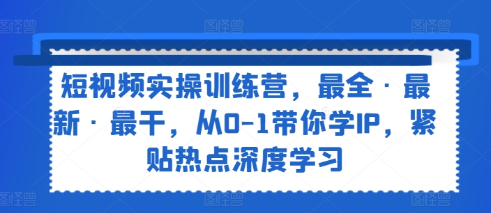 短视频实操训练营，最全·最新·最干，从0-1带你学IP，紧贴热点深度学习-猫哥网资源库