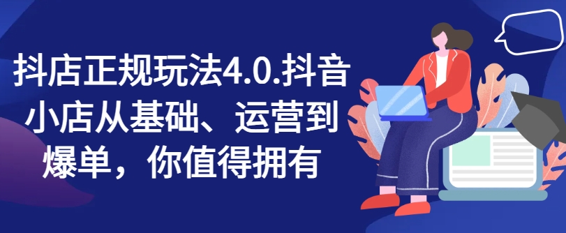 抖店正规玩法4.0，抖音小店从基础、运营到爆单，你值得拥有-猫哥网资源库