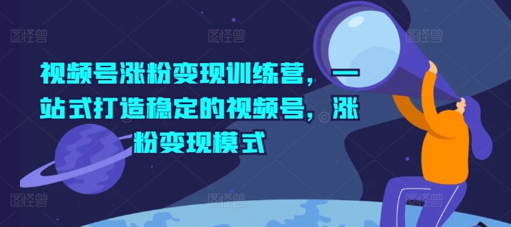 视频号涨粉变现训练营，一站式打造稳定的视频号，涨粉变现模式-猫哥网资源库