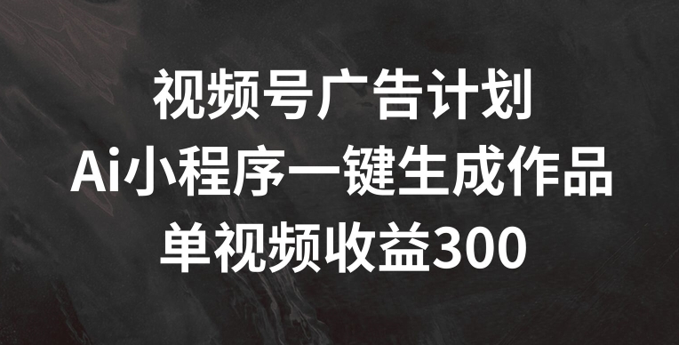 视频号广告计划，AI小程序一键生成作品， 单视频收益300+【揭秘】-猫哥网资源库