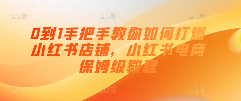 0到1手把手教你如何打爆小红书店铺，小红书电商保姆级教程-猫哥网资源库