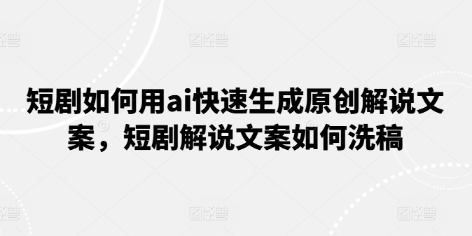 短剧如何用ai快速生成原创解说文案，短剧解说文案如何洗稿-猫哥网资源库