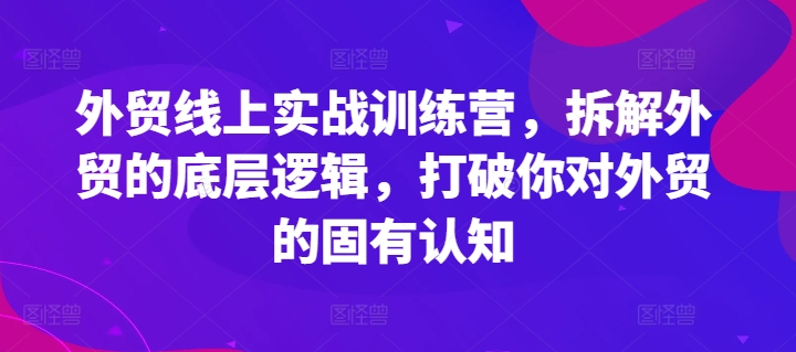 外贸线上实战训练营，拆解外贸的底层逻辑，打破你对外贸的固有认知-猫哥网资源库