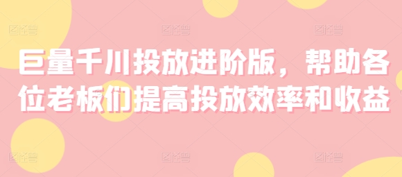 巨量千川投放进阶版，帮助各位老板们提高投放效率和收益-猫哥网资源库