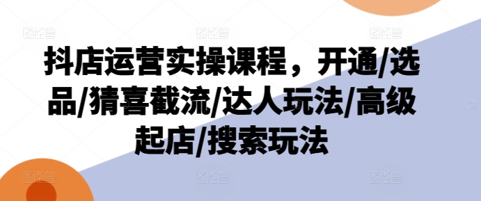 抖店运营实操课程，开通/选品/猜喜截流/达人玩法/高级起店/搜索玩法-猫哥网资源库